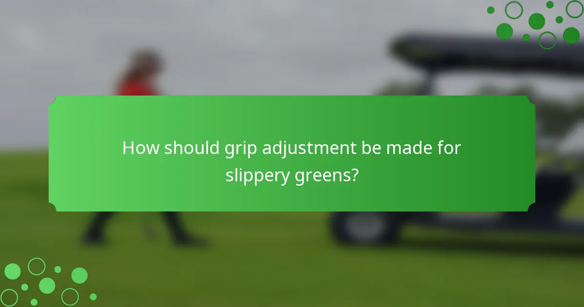 How should grip adjustment be made for slippery greens?