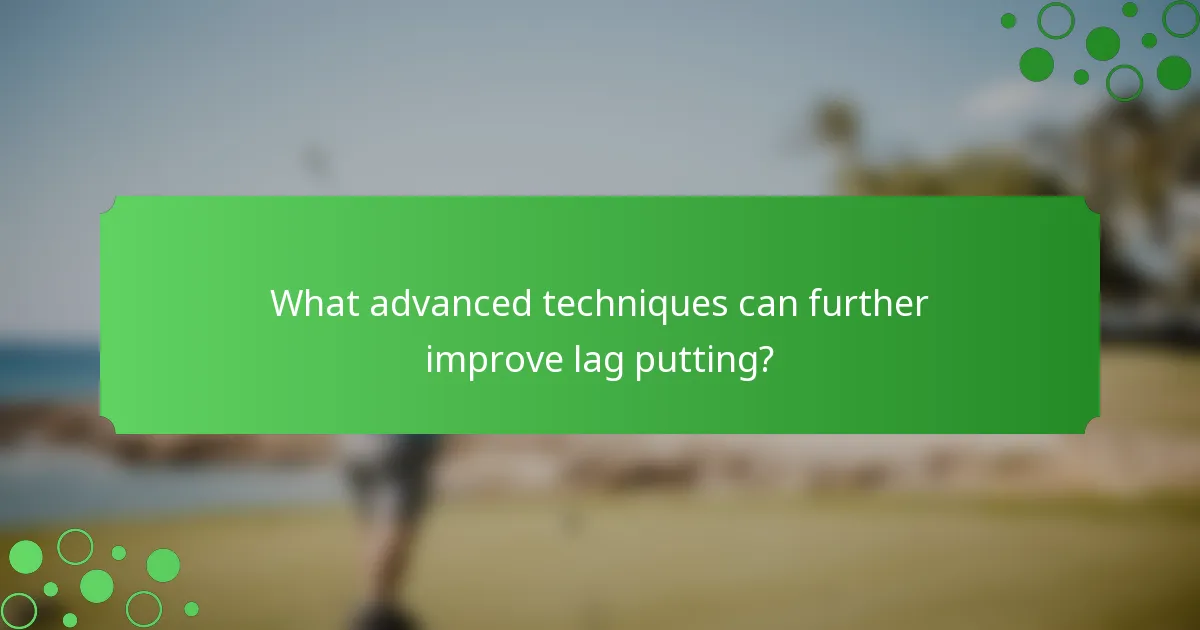 What advanced techniques can further improve lag putting?