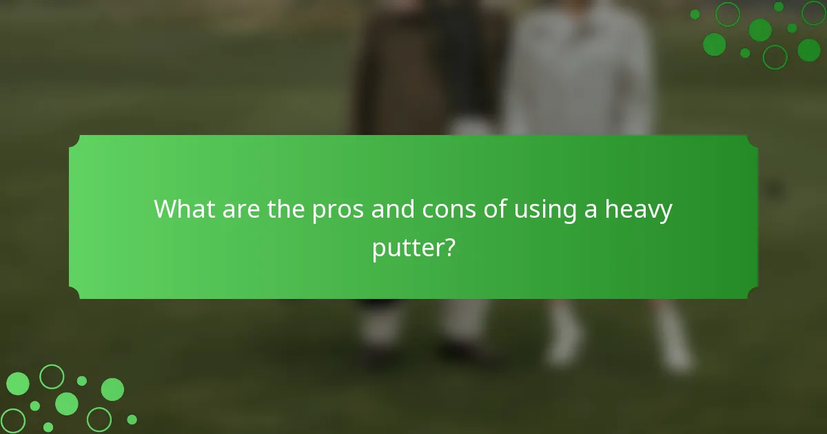 What are the pros and cons of using a heavy putter?