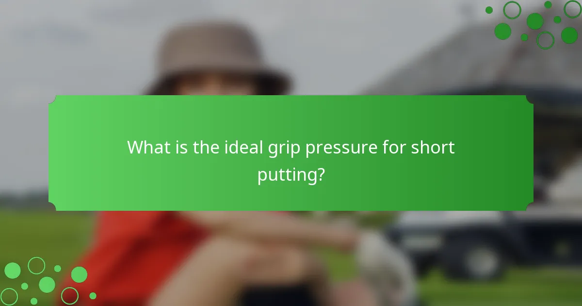 What is the ideal grip pressure for short putting?