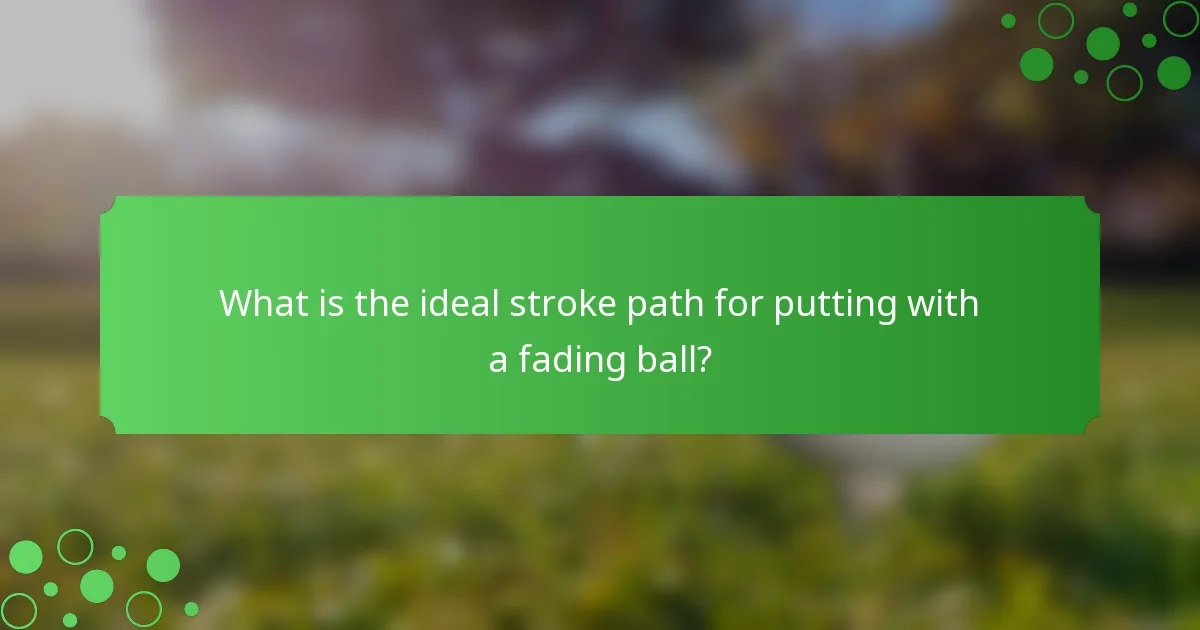 What is the ideal stroke path for putting with a fading ball?