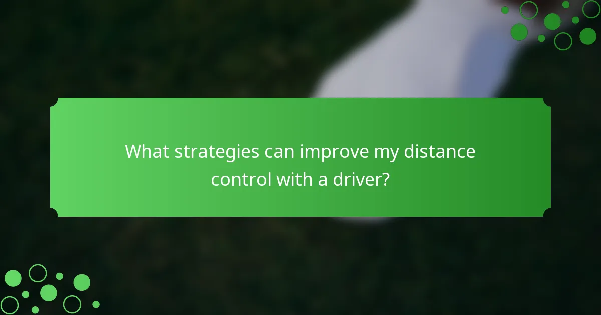 What strategies can improve my distance control with a driver?