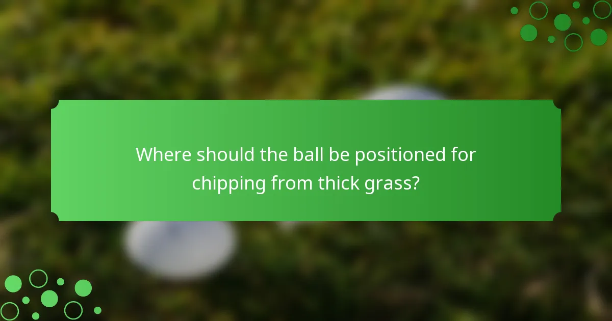 Where should the ball be positioned for chipping from thick grass?