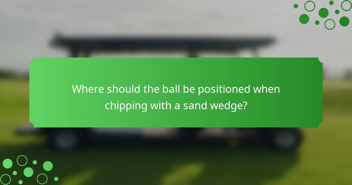 Where should the ball be positioned when chipping with a sand wedge?