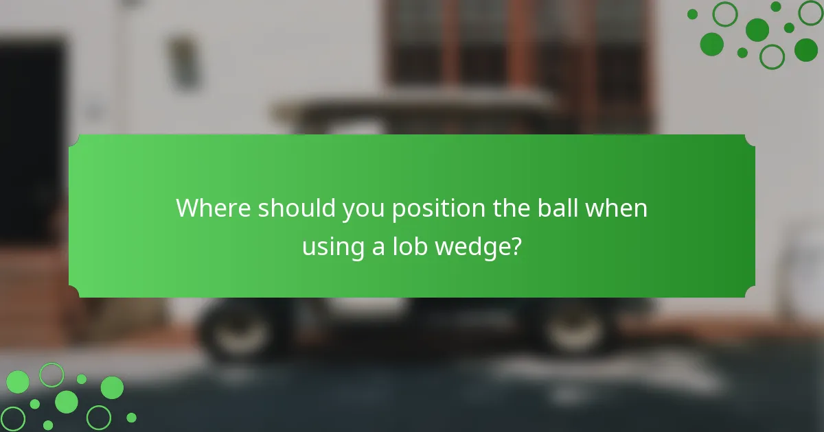 Where should you position the ball when using a lob wedge?