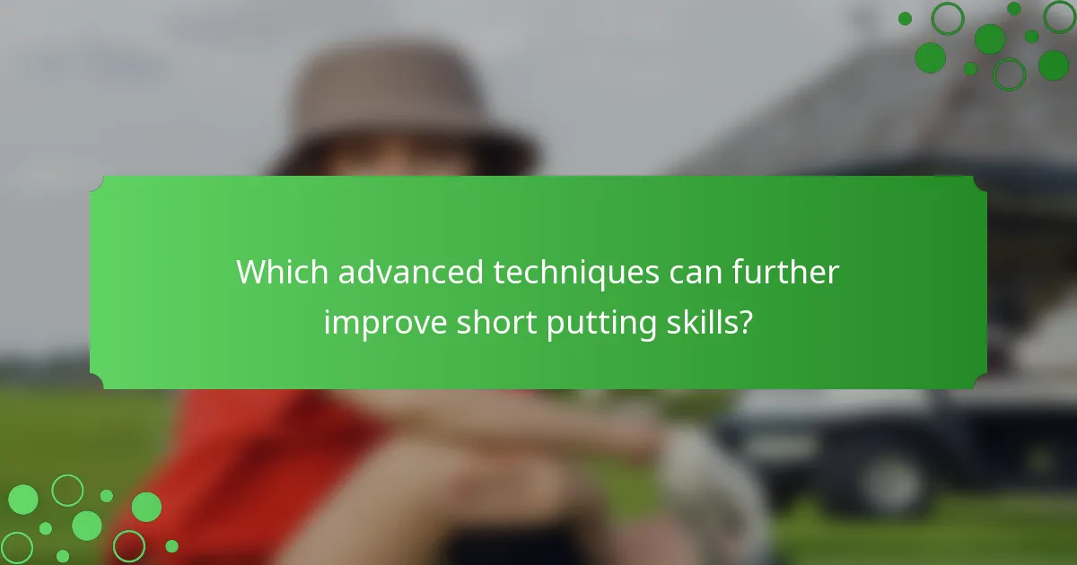 Which advanced techniques can further improve short putting skills?