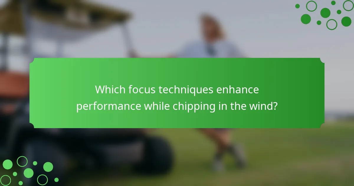 Which focus techniques enhance performance while chipping in the wind?